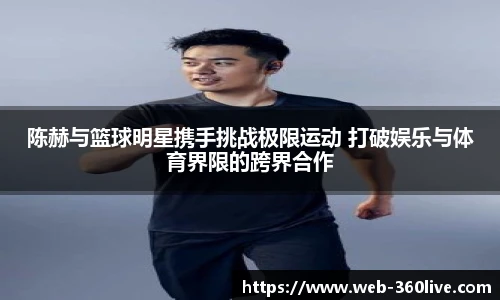 陈赫与篮球明星携手挑战极限运动 打破娱乐与体育界限的跨界合作