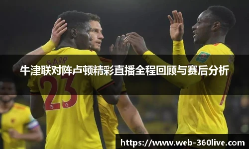 牛津联对阵卢顿精彩直播全程回顾与赛后分析