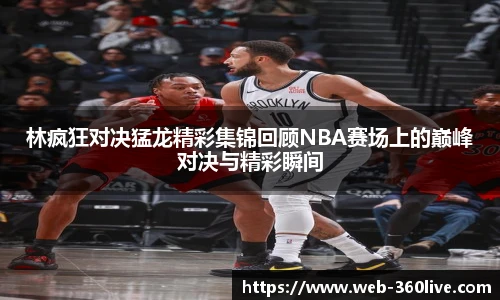 林疯狂对决猛龙精彩集锦回顾NBA赛场上的巅峰对决与精彩瞬间