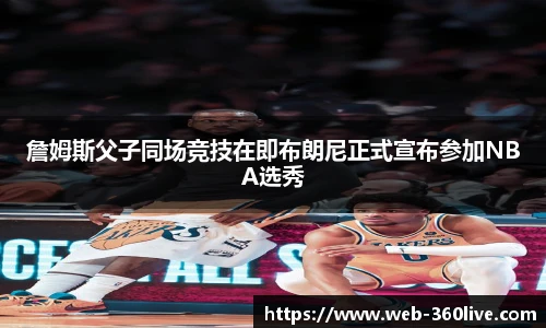 詹姆斯父子同场竞技在即布朗尼正式宣布参加NBA选秀