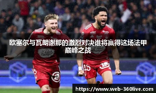 欧塞尔与瓦朗谢那的激烈对决谁将赢得这场法甲巅峰之战